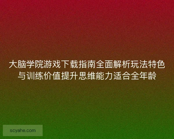 大脑学院游戏下载指南全面解析玩法特色与训练价值提升思维能力适合全年龄